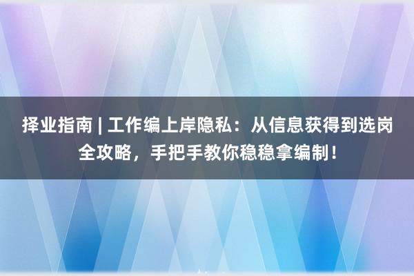 择业指南 | 工作编上岸隐私：从信息获得到选岗全攻略，手把手教你稳稳拿编制！