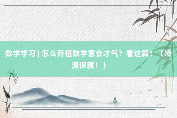 数学学习 | 怎么莳植数学意会才气？看这篇！（冷漠保藏！）