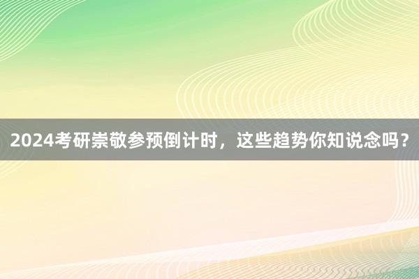 2024考研崇敬参预倒计时，这些趋势你知说念吗？